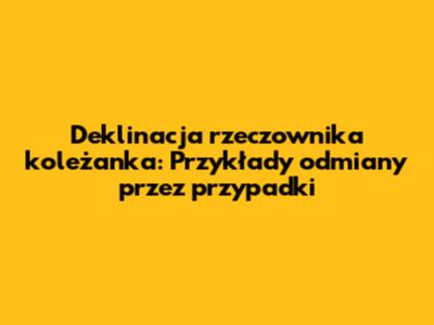 Deklinacja rzeczownika koleżanka: Przykłady odmiany przez przypadki