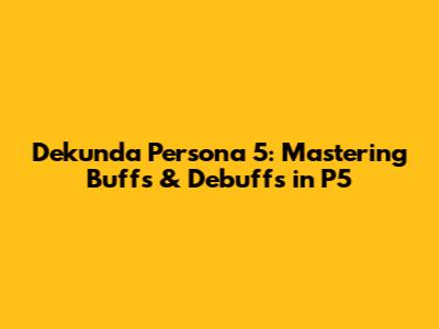 Dekunda Persona 5: Mastering Buffs & Debuffs in P5