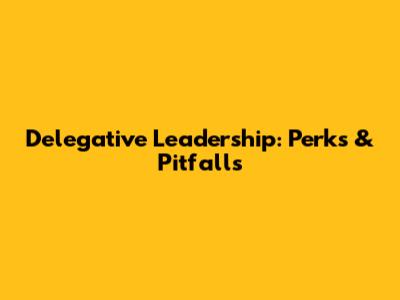 Delegative Leadership: Perks & Pitfalls