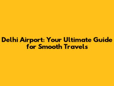 Delhi Airport: Your Ultimate Guide for Smooth Travels