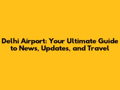 Delhi Airport: Your Ultimate Guide to News, Updates, and Travel