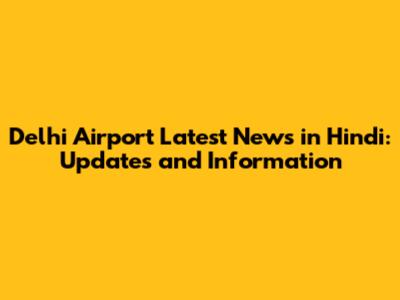 Delhi Airport Latest News in Hindi: Updates and Information