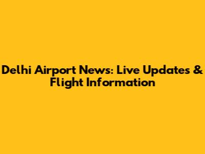 Delhi Airport News: Live Updates & Flight Information