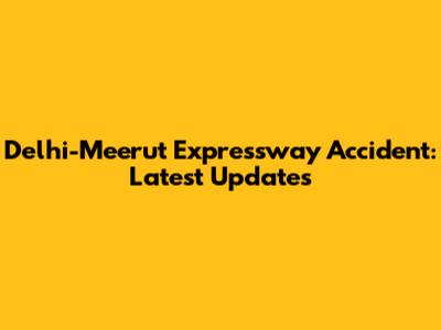 Delhi-Meerut Expressway Accident: Latest Updates