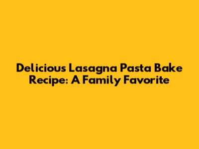 Delicious Lasagna Pasta Bake Recipe: A Family Favorite