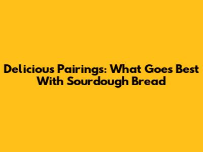 Delicious Pairings: What Goes Best With Sourdough Bread