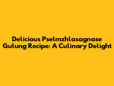 Delicious Pselmzhlasagnase Gulung Recipe: A Culinary Delight