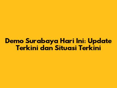 Demo Surabaya Hari Ini: Update Terkini dan Situasi Terkini