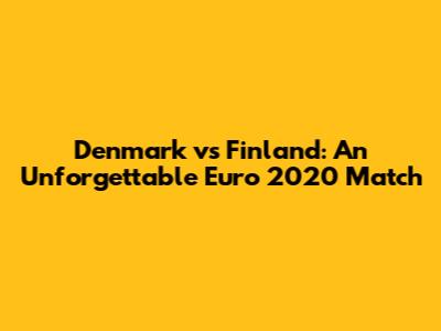 Denmark vs Finland: An Unforgettable Euro 2020 Match