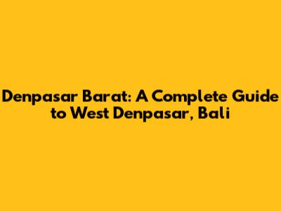Denpasar Barat: A Complete Guide to West Denpasar, Bali