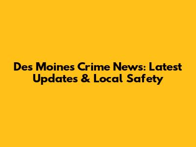 Des Moines Crime News: Latest Updates & Local Safety