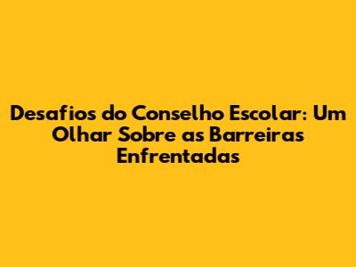 Desafios do Conselho Escolar: Um Olhar Sobre as Barreiras Enfrentadas