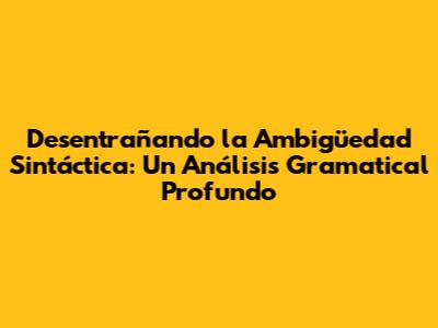 Desentrañando la Ambigüedad Sintáctica: Un Análisis Gramatical Profundo