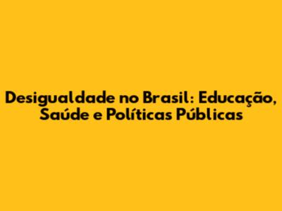 Desigualdade no Brasil: Educação, Saúde e Políticas Públicas