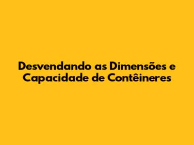 Desvendando as Dimensões e Capacidade de Contêineres