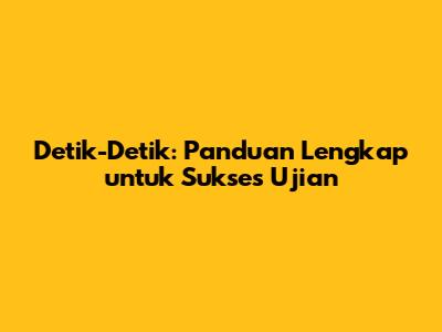 Detik-Detik: Panduan Lengkap untuk Sukses Ujian