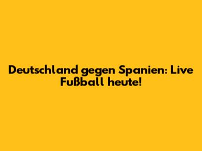 Deutschland gegen Spanien: Live Fußball heute!
