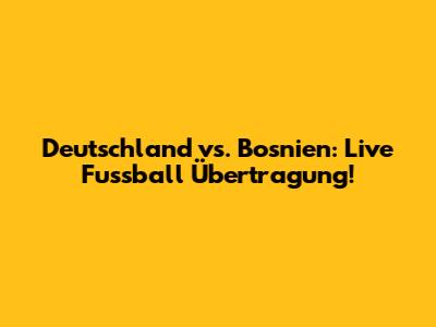 Deutschland vs. Bosnien: Live Fussball Übertragung!