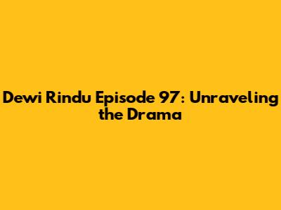 Dewi Rindu Episode 97: Unraveling the Drama