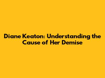 Diane Keaton: Understanding the Cause of Her Demise