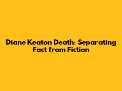 Diane Keaton Death: Separating Fact from Fiction