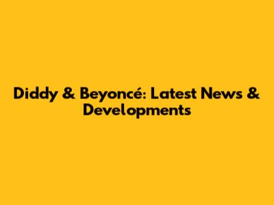 Diddy & Beyoncé: Latest News & Developments