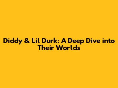 Diddy & Lil Durk: A Deep Dive into Their Worlds