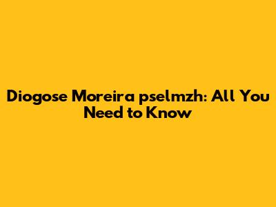 Diogose Moreira pselmzh: All You Need to Know