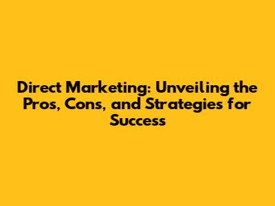 Direct Marketing: Unveiling the Pros, Cons, and Strategies for Success