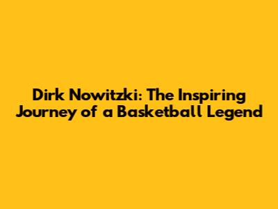 Dirk Nowitzki: The Inspiring Journey of a Basketball Legend
