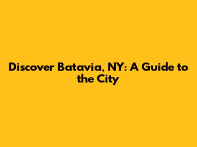 Discover Batavia, NY: A Guide to the City