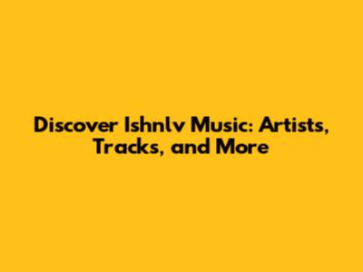 Discover Ishnlv Music: Artists, Tracks, and More