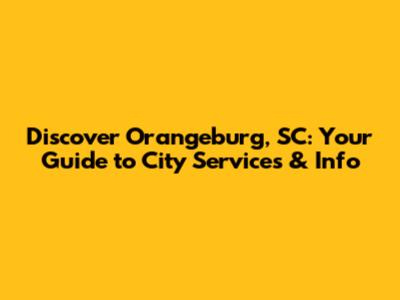 Discover Orangeburg, SC: Your Guide to City Services & Info