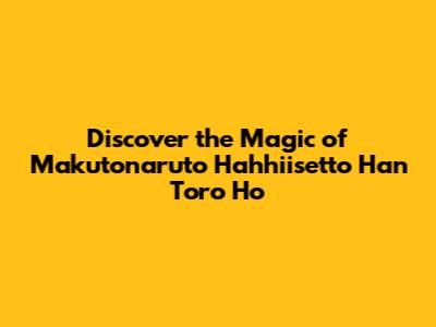 Discover the Magic of Makutonaruto Hahhiisetto Han Toro Ho