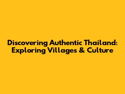 Discovering Authentic Thailand: Exploring Villages & Culture