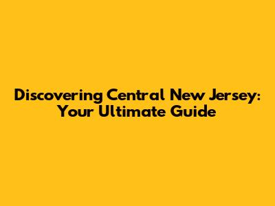 Discovering Central New Jersey: Your Ultimate Guide
