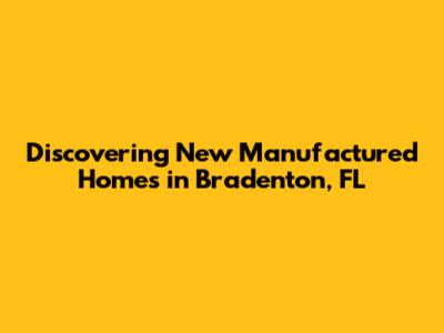Discovering New Manufactured Homes in Bradenton, FL