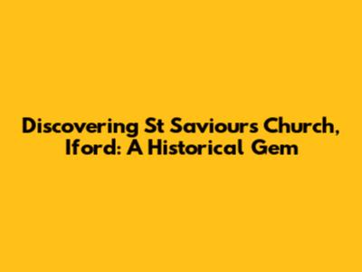 Discovering St Saviour's Church, Iford: A Historical Gem