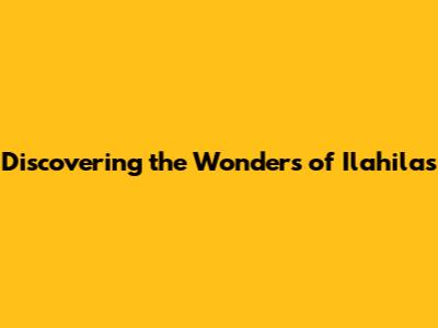 Discovering the Wonders of Ilahilas
