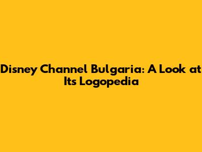 Disney Channel Bulgaria: A Look at Its Logopedia