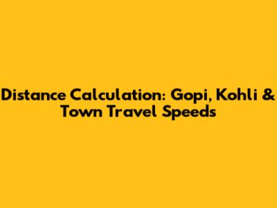 Distance Calculation: Gopi, Kohli & Town Travel Speeds