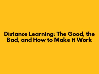 Distance Learning: The Good, the Bad, and How to Make it Work
