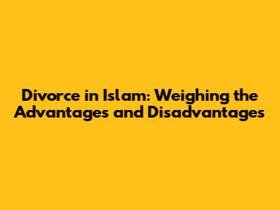 Divorce in Islam: Weighing the Advantages and Disadvantages