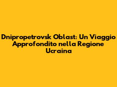 Dnipropetrovsk Oblast: Un Viaggio Approfondito nella Regione Ucraina