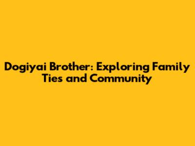 Dogiyai Brother: Exploring Family Ties and Community