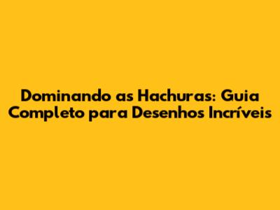 Dominando as Hachuras: Guia Completo para Desenhos Incríveis
