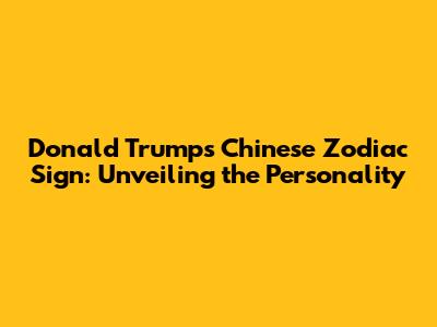 Donald Trump's Chinese Zodiac Sign: Unveiling the Personality