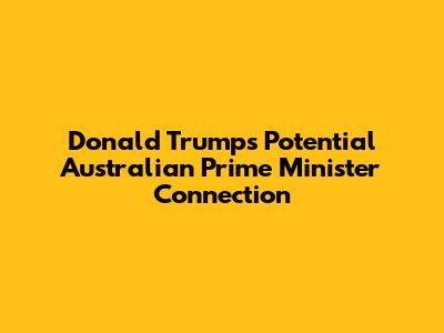 Donald Trump's Potential Australian Prime Minister Connection
