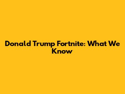Donald Trump Fortnite: What We Know
