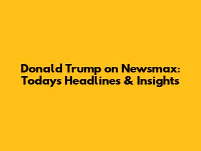 Donald Trump on Newsmax: Today's Headlines & Insights